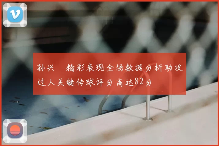 孙兴慜精彩表现全场数据分析助攻过人关键传球评分高达82分