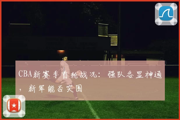 CBA新赛季首轮战况：强队各显神通，新军能否突围