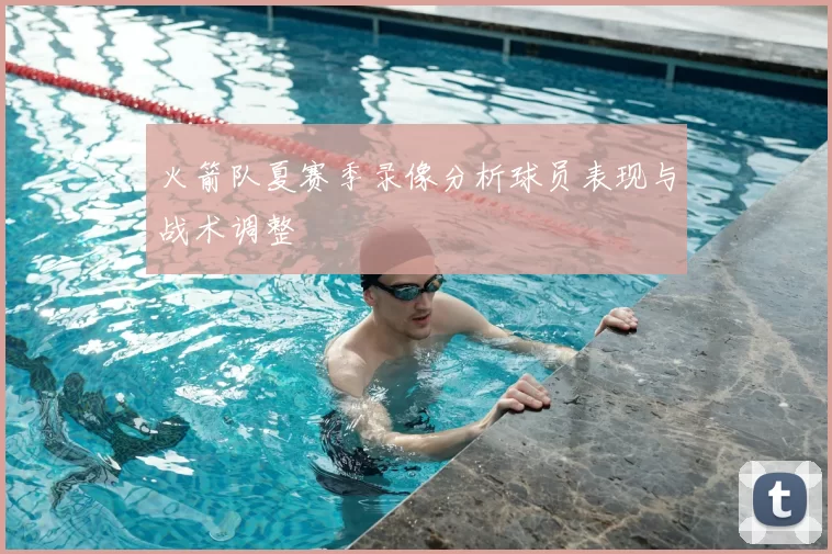 火箭队夏赛季录像分析球员表现与战术调整