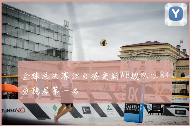 全球总决赛积分榜更新WE战队以84分稳居第一名