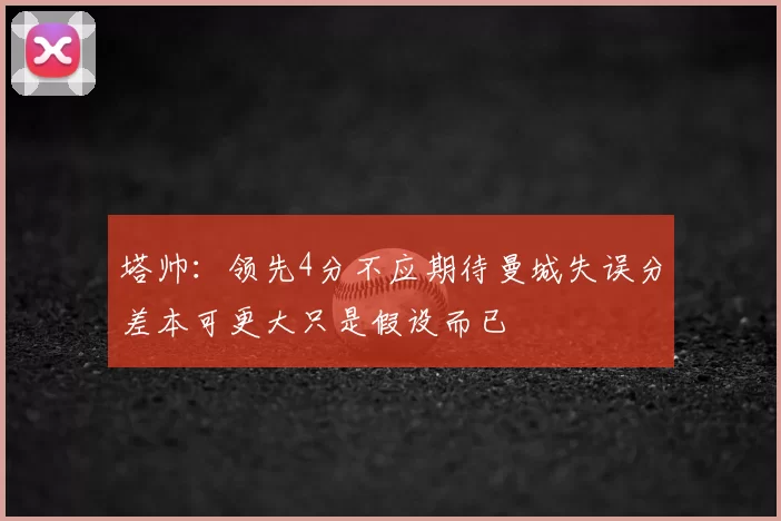塔帅：领先4分不应期待曼城失误分差本可更大只是假设而已