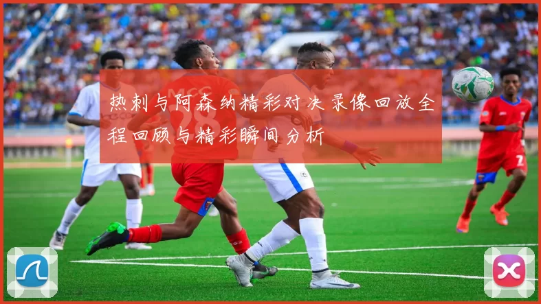 热刺与阿森纳精彩对决录像回放全程回顾与精彩瞬间分析