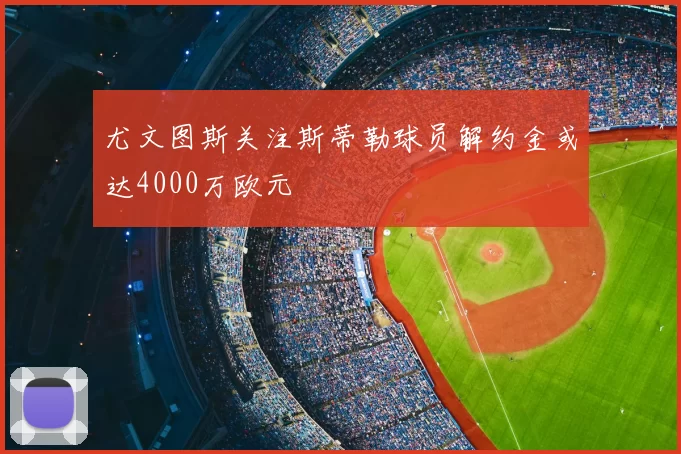 尤文图斯关注斯蒂勒球员解约金或达4000万欧元
