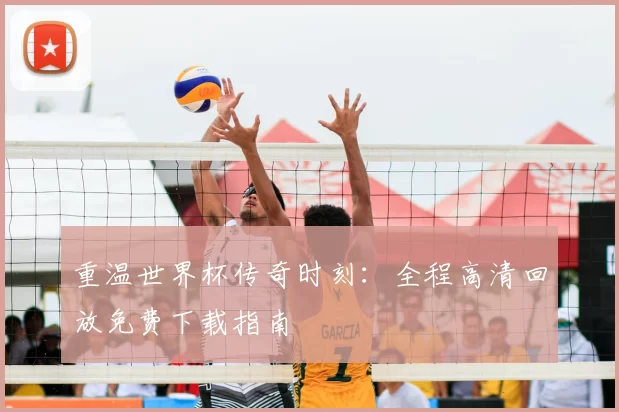 重温世界杯传奇时刻:全程高清回放免费下载指南