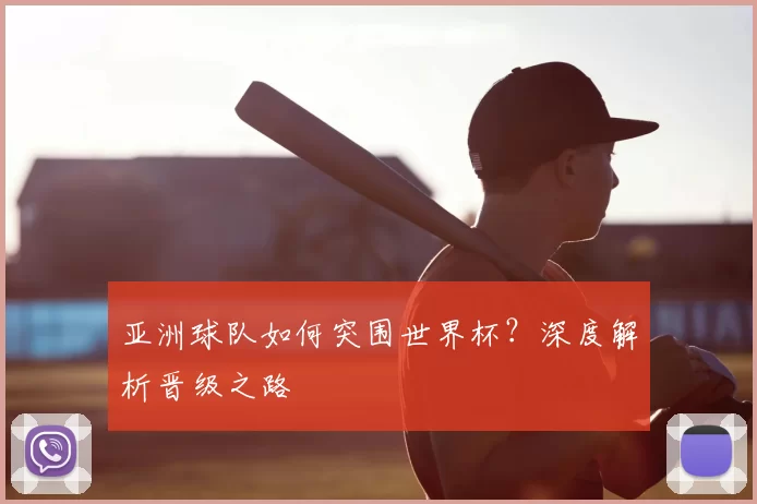 亚洲球队如何突围世界杯？深度解析晋级之路