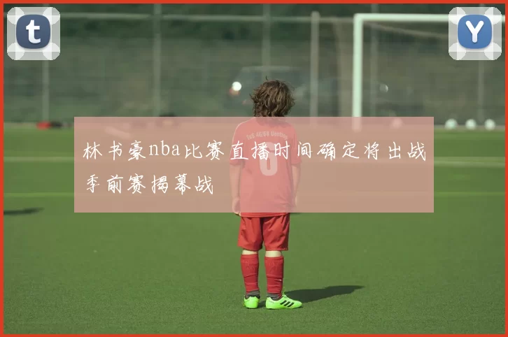 林书豪nba比赛直播时间确定将出战季前赛揭幕战
