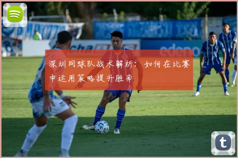 深圳网球队战术解析：如何在比赛中运用策略提升胜率