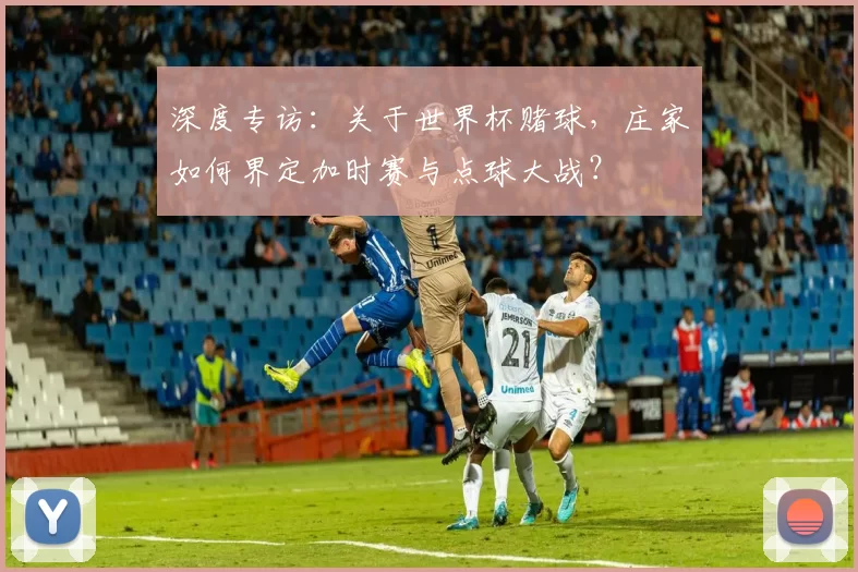 深度专访：关于世界杯赌球，庄家如何界定加时赛与点球大战？