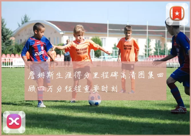 詹姆斯生涯得分里程碑高清图集回顾四万分征程重要时刻