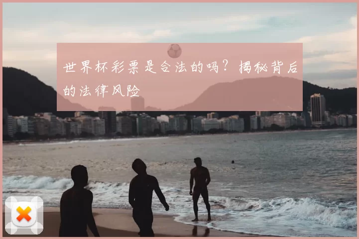 世界杯彩票是合法的吗？揭秘背后的法律风险