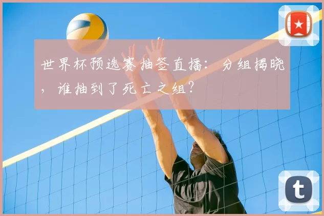 世界杯预选赛抽签直播:分组揭晓,谁抽到了死亡之组?