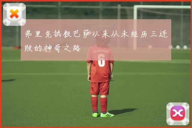 弗里克执教巴萨以来从未经历三连败的神奇之路