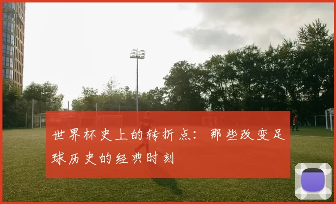 世界杯史上的转折点:那些改变足球历史的经典时刻
