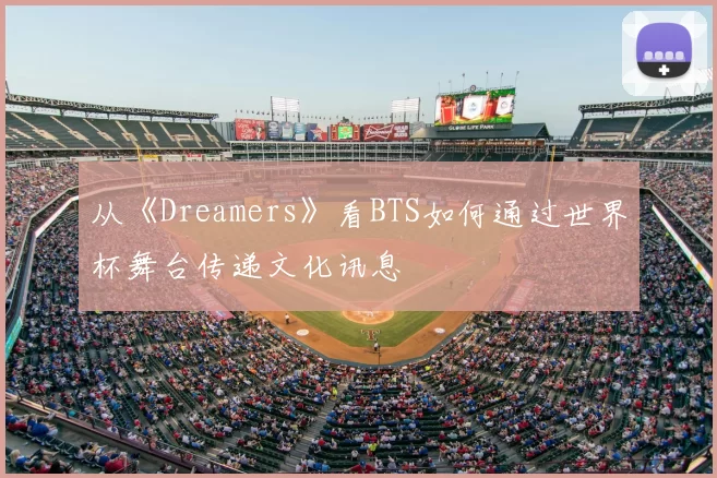 从《Dreamers》看BTS如何通过世界杯舞台传递文化讯息