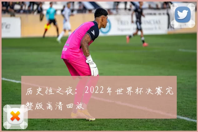 历史性之夜：2022年世界杯决赛完整版高清回放
