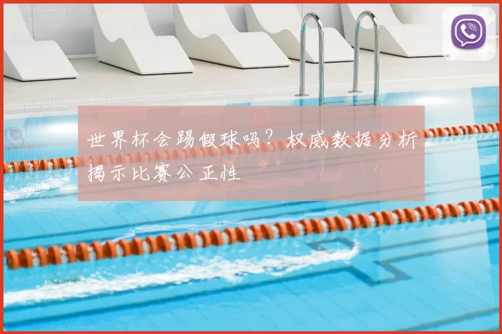 世界杯会踢假球吗？权威数据分析揭示比赛公正性