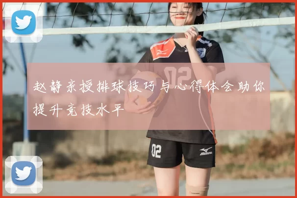 赵静亲授排球技巧与心得体会助你提升竞技水平