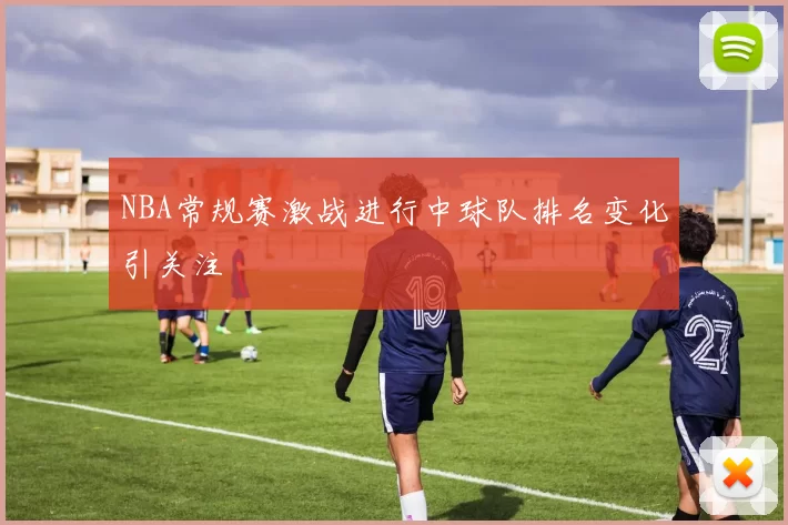 NBA常规赛激战进行中球队排名变化引关注