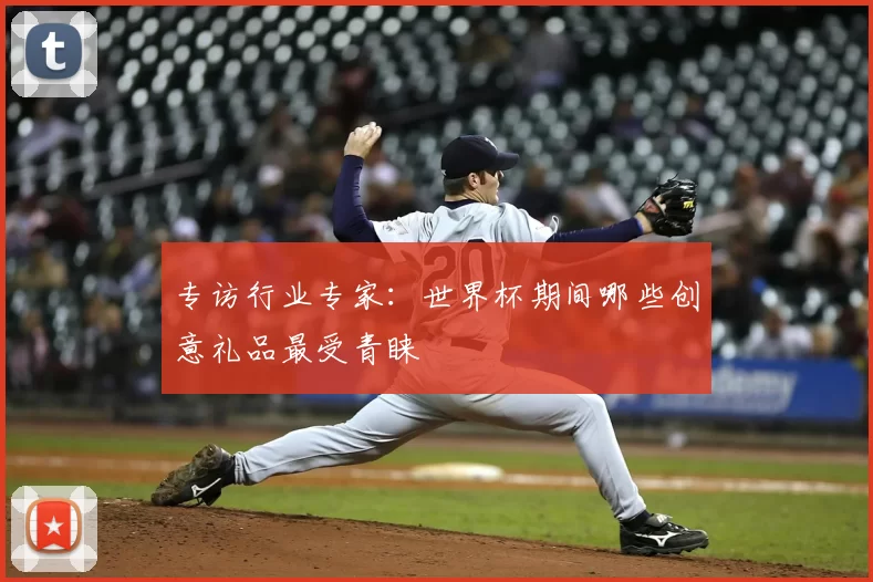 专访行业专家：世界杯期间哪些创意礼品最受青睐