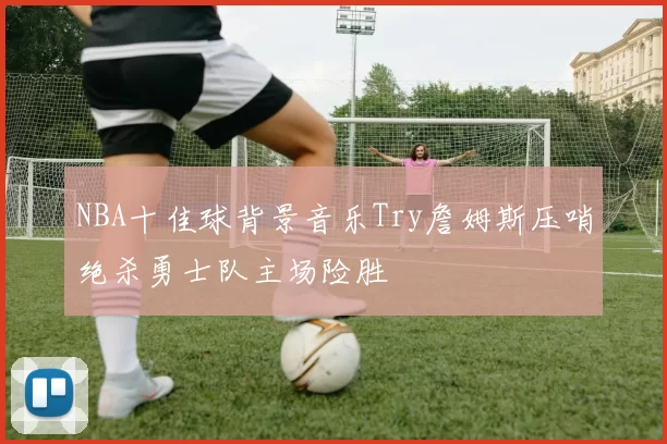 NBA十佳球背景音乐Try詹姆斯压哨绝杀勇士队主场险胜