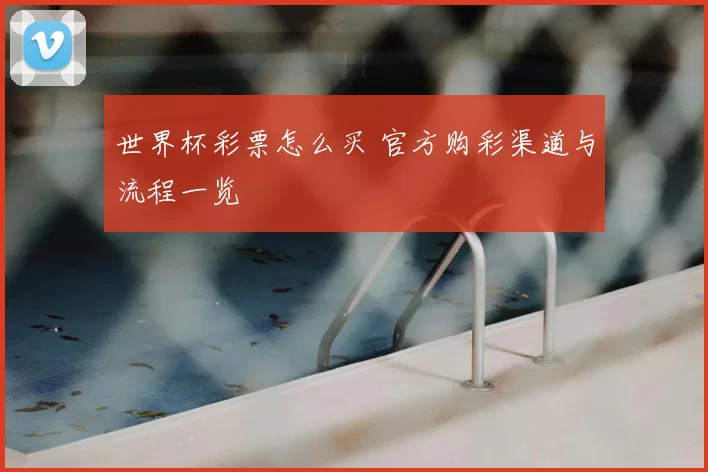 世界杯彩票怎么买 官方购彩渠道与流程一览