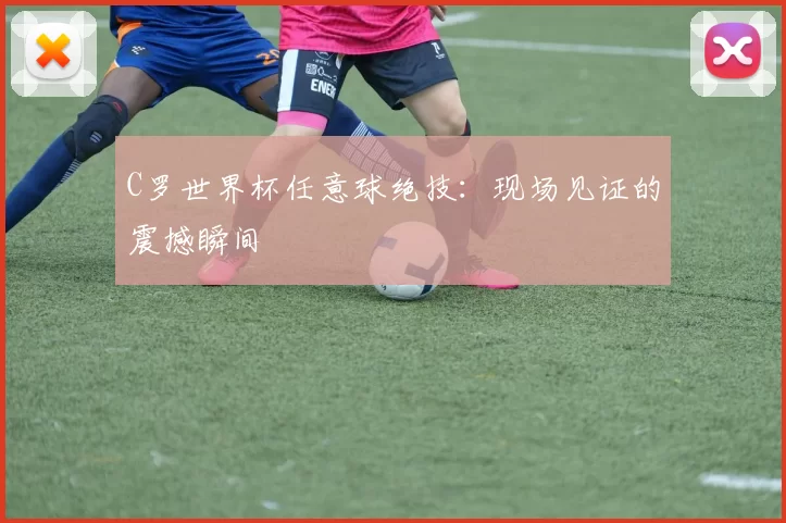 C罗世界杯任意球绝技：现场见证的震撼瞬间