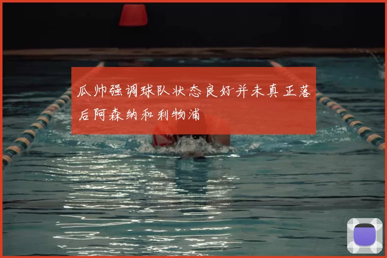 瓜帅强调球队状态良好并未真正落后阿森纳和利物浦