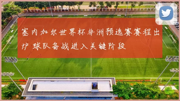 塞内加尔世界杯非洲预选赛赛程出炉 球队备战进入关键阶段
