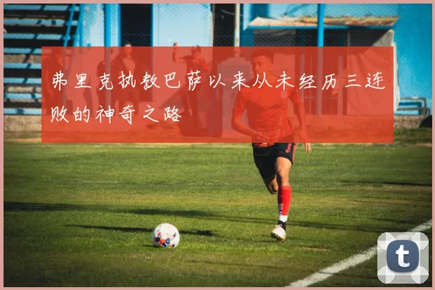 弗里克执教巴萨以来从未经历三连败的神奇之路