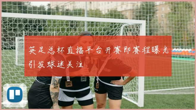 英足总杯直播平台开赛即赛程曝光引发球迷关注