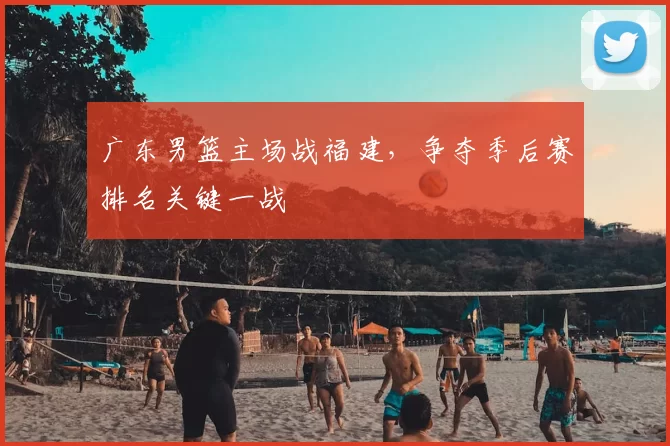 广东男篮主场战福建，争夺季后赛排名关键一战