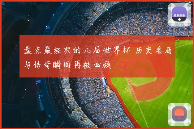 盘点最经典的几届世界杯 历史名局与传奇瞬间再被回顾