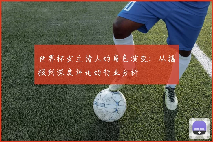 世界杯女主持人的角色演变:从播报到深度评论的行业分析