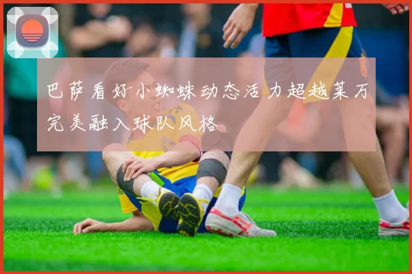 巴萨看好小蜘蛛动态活力超越莱万完美融入球队风格