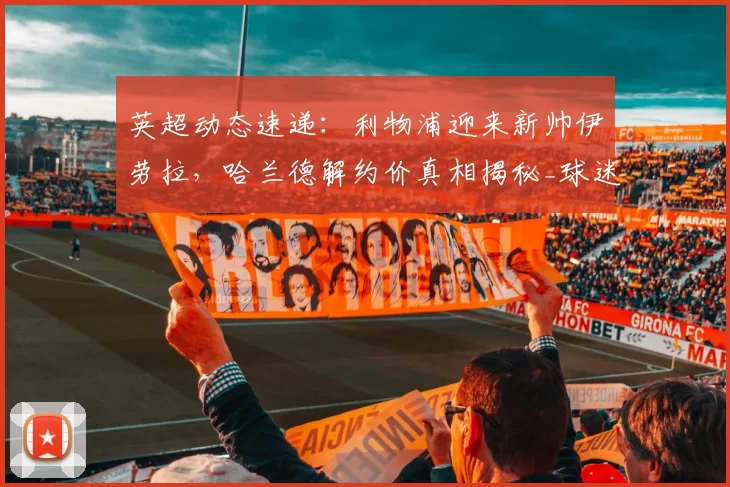 英超动态速递:利物浦迎来新帅伊劳拉,哈兰德解约价真相揭秘_球迷_豪门_阿森纳