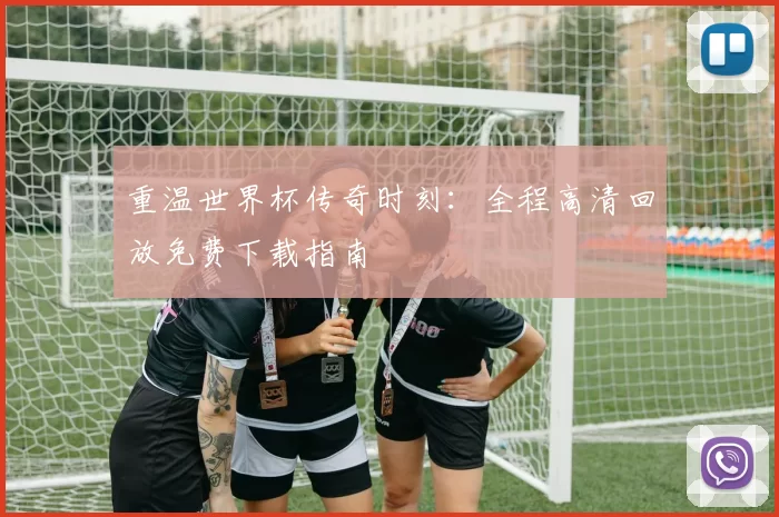 重温世界杯传奇时刻：全程高清回放免费下载指南