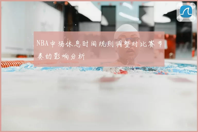 NBA中场休息时间规则调整对比赛节奏的影响分析