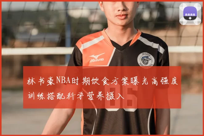 林书豪NBA时期饮食方案曝光高强度训练搭配科学营养摄入