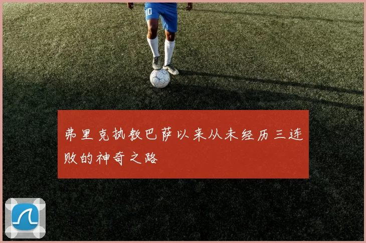 弗里克执教巴萨以来从未经历三连败的神奇之路