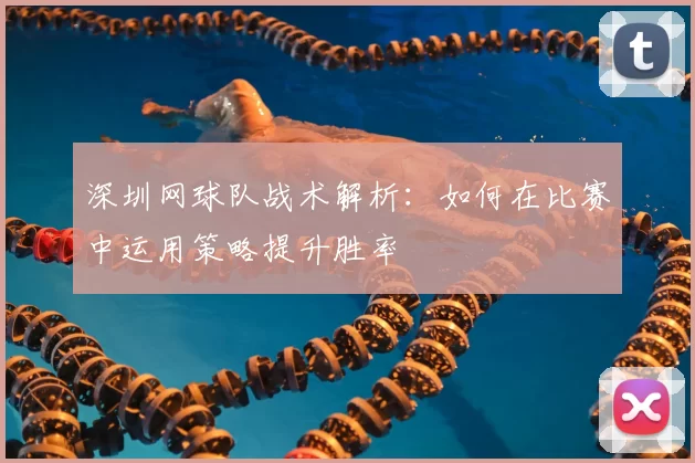 深圳网球队战术解析：如何在比赛中运用策略提升胜率