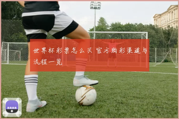 世界杯彩票怎么买 官方购彩渠道与流程一览