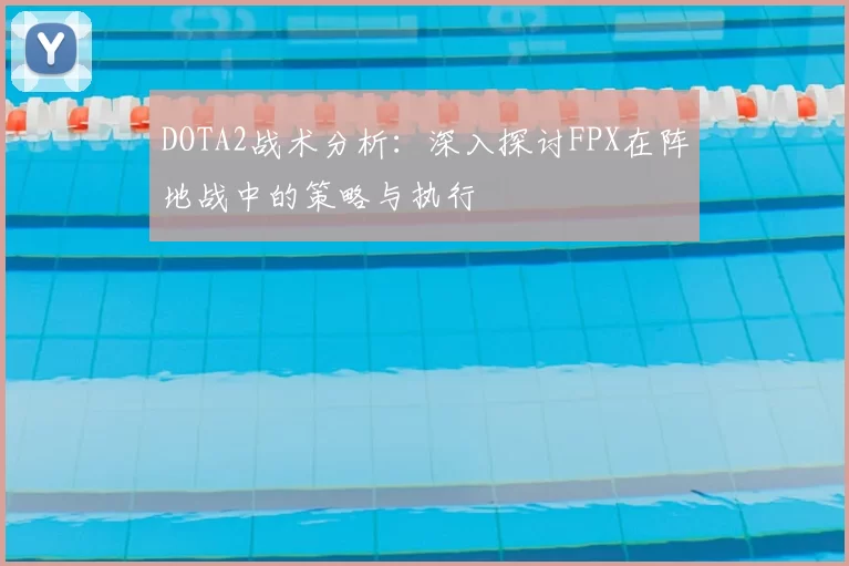 DOTA2战术分析：深入探讨FPX在阵地战中的策略与执行