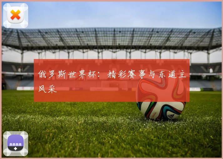 俄罗斯世界杯：精彩赛事与东道主风采