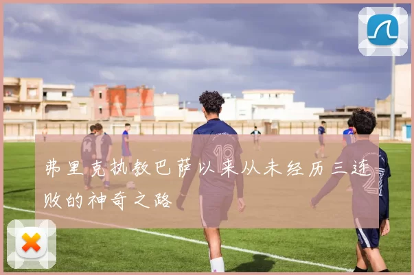 弗里克执教巴萨以来从未经历三连败的神奇之路