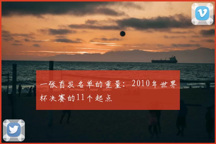 一张首发名单的重量：2010年世界杯决赛的11个起点