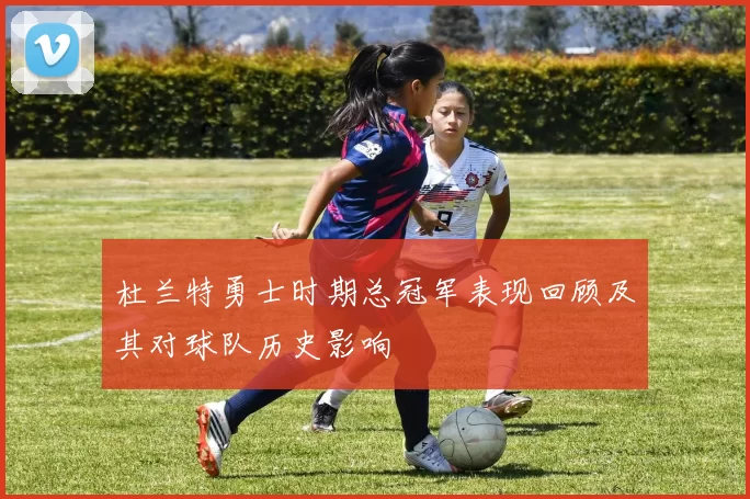 杜兰特勇士时期总冠军表现回顾及其对球队历史影响