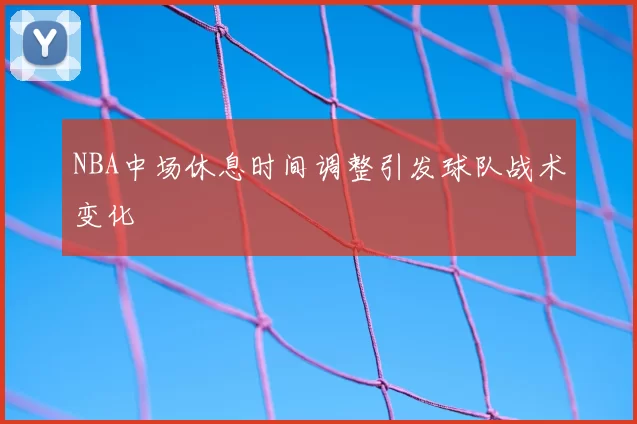NBA中场休息时间调整引发球队战术变化