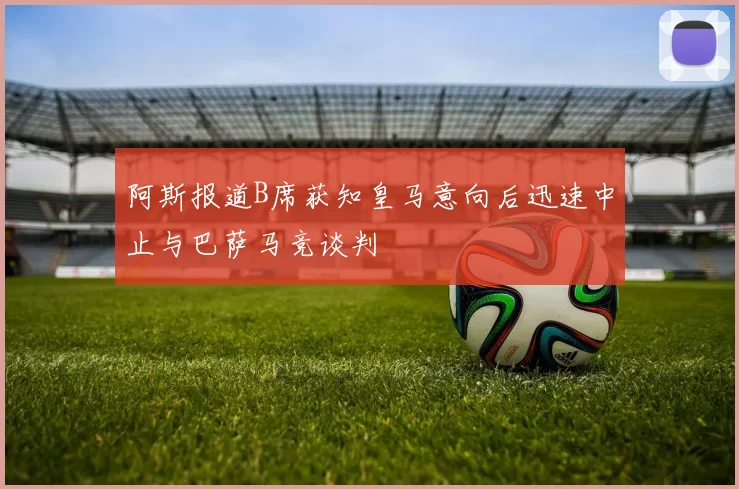 阿斯报道B席获知皇马意向后迅速中止与巴萨马竞谈判