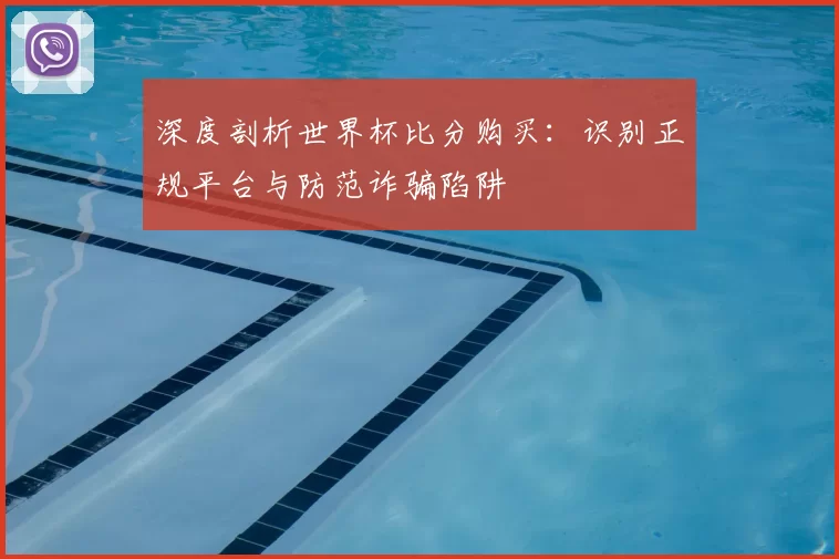 深度剖析世界杯比分购买:识别正规平台与防范诈骗陷阱