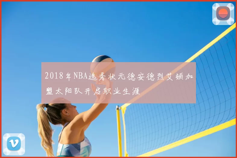2018年NBA选秀状元德安德烈艾顿加盟太阳队开启职业生涯